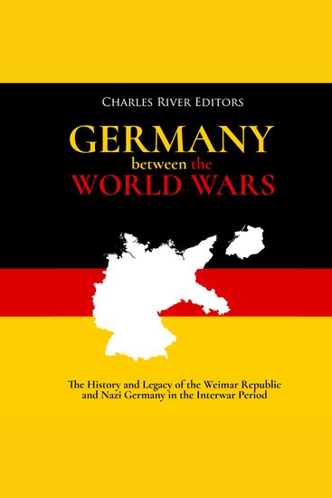 Germany Between the World Wars: The History and Legacy of the Weimar Republic and Nazi Germany in the Interwar Period - cover
