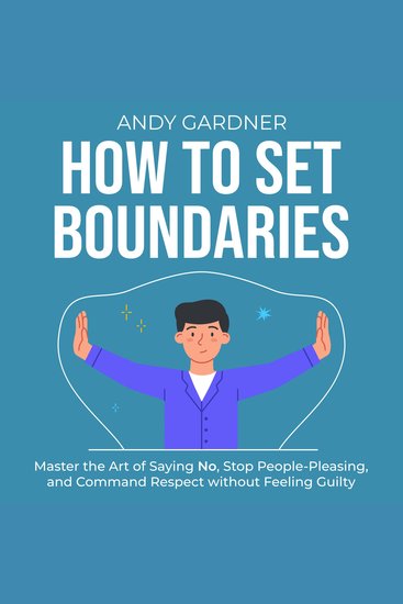 How to Set Boundaries: Master the Art of Saying No Stop People-Pleasing and Command Respect without Feeling Guilty - cover