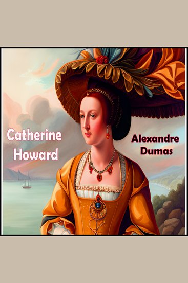 Catherine Howard - The Throne The Tomb and The Scaffold - An Historical Play in 3 Acts - cover