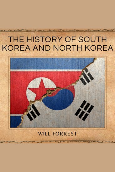 The History of South Korea and North Korea - The Rise and Fall of the Korean Peninsula and the Korean War - cover