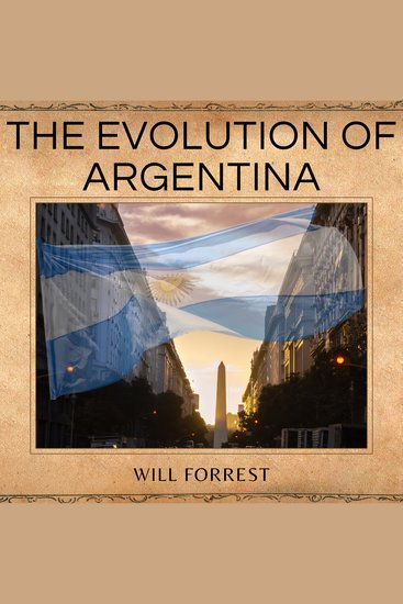 The Evolution of Argentina - A Comprehensive History from Pre-Colonial Times to Present - cover