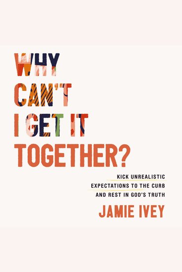 Why Can't I Get It Together? - Kick Unrealistic Expectations to the Curb and Rest in God's Truth - cover