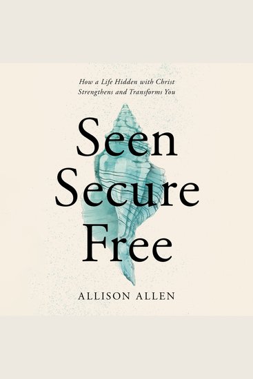 Seen Secure Free - How a Life Hidden with Christ Strengthens and Transforms You - cover