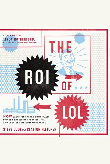 The ROI of LOL - How Laughter Breaks Down Walls Drives Compelling Storytelling and Creates a Healthy Workplace - cover
