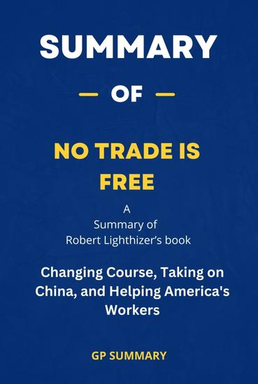 Summary of No Trade Is Free by Robert Lighthizer - Changing Course Taking on China and Helping America's Workers - cover