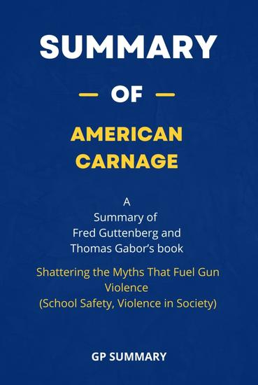 Summary of American Carnage by Fred Guttenberg and Thomas Gabor : - Shattering the Myths That Fuel Gun Violence (School Safety Violence in Society) - cover