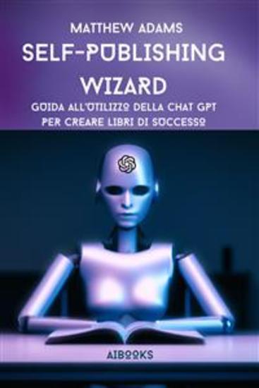 Self Publishing Wizard - Guida all'Utilizzo della Chat Gpt per Creare Libri di Successo - cover
