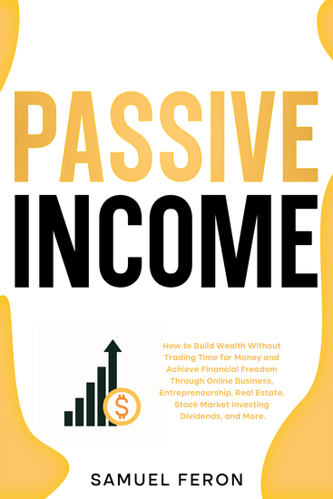 Passive Income - How to Build Wealth Without Trading Time for Money and Achieve Financial Freedom Through Online Business Entrepreneurship Real Estate Stock Market Investing Dividends and More - cover