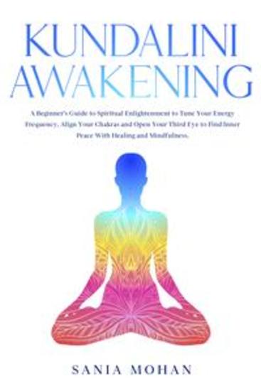 Kundalini Awakening - A Beginner’s Guide to Spiritual Enlightenment to Tune Your Energy Frequency Align Your Chakras and Open Your Third Eye to Find Inner Peace With Healing and Mindfulness - cover