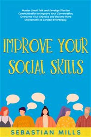 Improve Your Social Skills - Master Small Talk and Develop Effective Communication to Improve Your Conversation Overcome Your Shyness and Become More Charismatic to Connect Effortlessly - cover