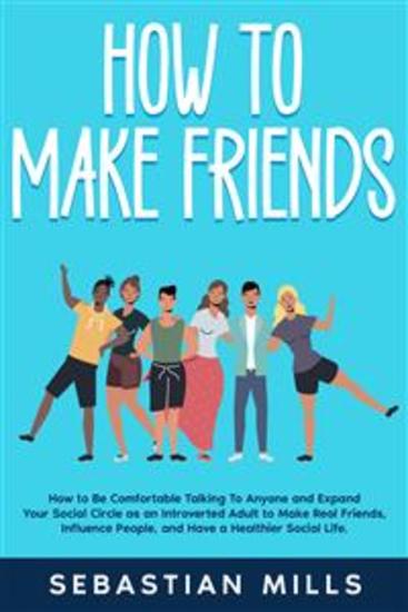 How to Make Friends - How to Be Comfortable Talking To Anyone and Expand Your Social Circle as an Introverted Adult to Make Real Friends Influence People and Have a Healthier Social Life - cover