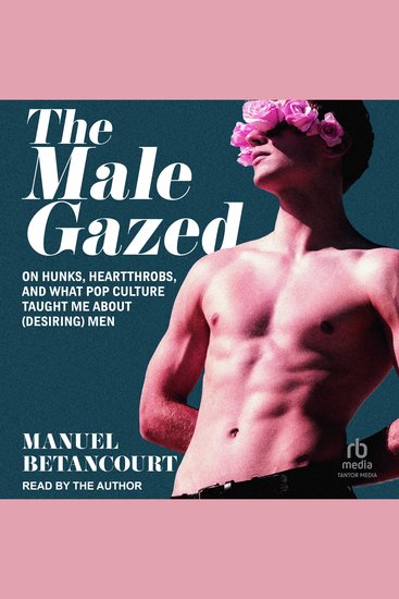 The Male Gazed - On Hunks Heartthrobs and What Pop Culture Taught Me About (Desiring) Men - cover