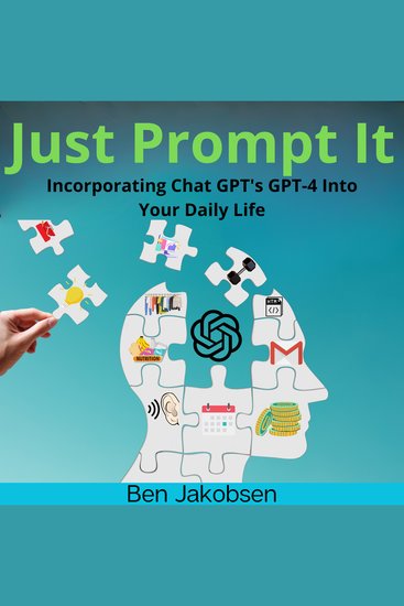 Just Prompt It - Incorporating Chat GPT's GPT-4 Into Your Daily Life - cover