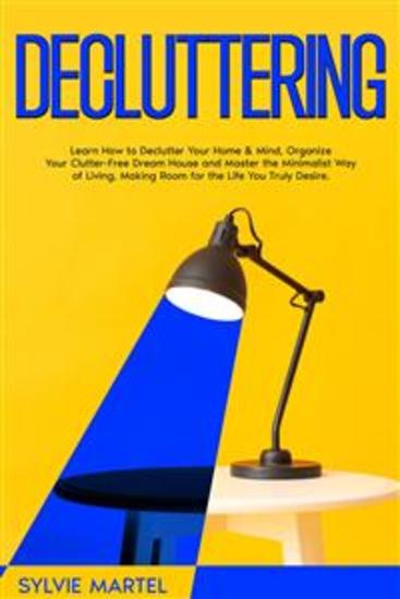 Decluttering - Learn How to Declutter Your Home & Mind Organize Your Clutter-Free Dream House and Master the Minimalist Way of Living Making Room for the Life You Truly Desire - cover