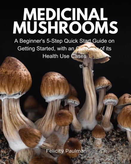 Medicinal Mushrooms - A Beginner's 5-Step Quick Start Guide on Getting Started with an Overview of its Health Use Cases - cover