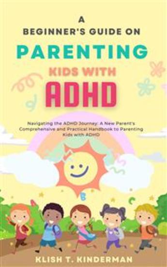 A Beginner's Guide on Parenting Kids with ADHD - Navigating the ADHD Journey: A New Parent's Comprehensive and Practical Handbook to Parenting Kids with ADHD - cover
