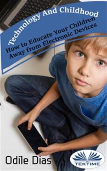 Technology And Childhood - How To Educate Your Children Away From Electronic Devices - cover