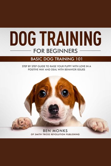 Dog Training for Beginners - Basic Dog Training 101 - Step by Step Guide to Raise Your Puppy with Love in a Positive Way and Deal with Behavior Issues - cover