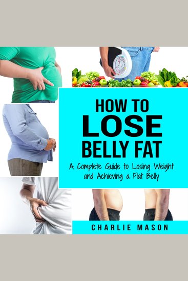How to Lose Belly Fat: A Complete Guide to Losing Weight and Achieving a Flat Belly : How To Lose Belly Fat Fast For Women & Men - cover