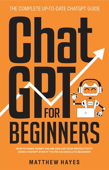 ChatGPT for Beginners - How to Make Money Online and 10x Your Productivity Using ChatGPT Even if You’re an Absolute Beginner (The Complete Up-to-Date ChatGPT Guide) - cover