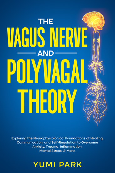 The Vagus Nerve and Polyvagal Theory - Exploring the Neurophysiological Foundations of Healing Communication and Self-Regulation to Overcome Anxiety Trauma Inflammation Mental Stress & More - cover