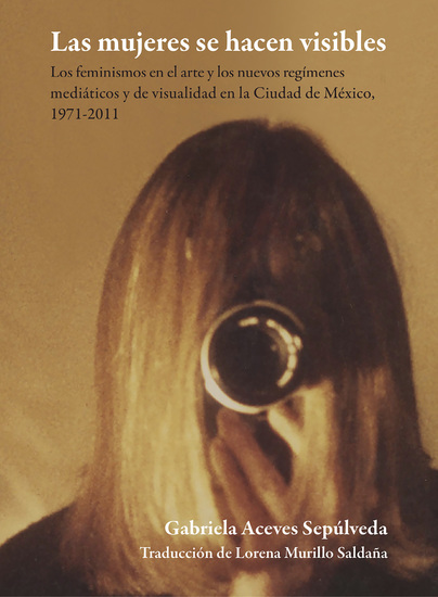Las mujeres se hacen visibles - Los feminismos en el arte y los nuevos regímenes mediáticos y la visibilidad en la Ciudad de México 1971-2011 - cover