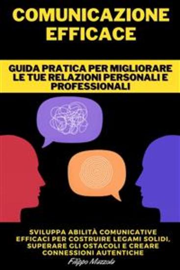 Comunicazione Efficace - Guida pratica per migliorare le tue relazioni personali e professionali - Sviluppa abilità comunicative efficaci per costruire legami solidi superare gli ostacoli e creare connessioni autentiche - cover