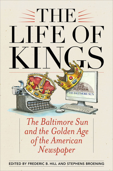 The Life of Kings - The Baltimore Sun and the Golden Age of the American Newspaper - cover