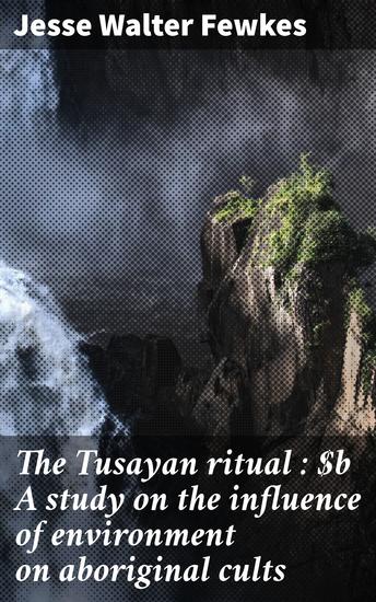 The Tusayan ritual : A study on the influence of environment on aboriginal cults - Exploring Aboriginal Rituals in the Southwest Environment - cover