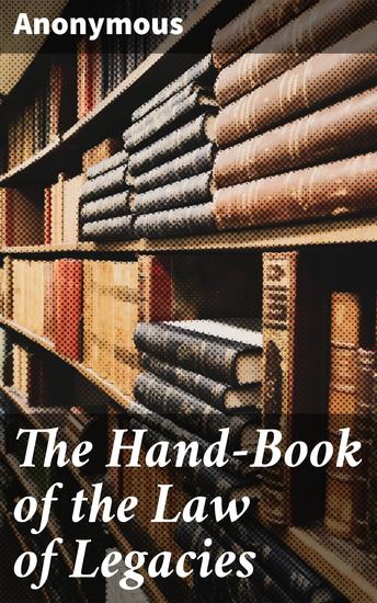 The Hand-Book of the Law of Legacies - The nature of legacies; the accidents to which they are subjects; the rights of legatees - cover