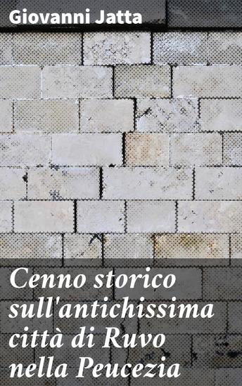 Cenno storico sull'antichissima città di Ruvo nella Peucezia - Alla scoperta dell'antica Ruvo: storia archeologia e cultura nella Peucezia - cover