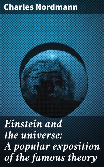 Einstein and the universe: A popular exposition of the famous theory - Unraveling the Mysteries of Space Time and the Universe with Einstein's Theory - cover