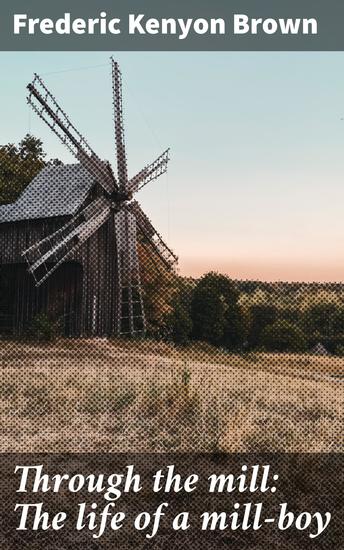 Through the mill: The life of a mill-boy - A Mill-Worker's Journey Through Industrial Life - cover