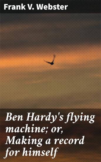 Ben Hardy's flying machine; or Making a record for himself - Dreams Take Flight: A Tale of Innovation and Triumph - cover