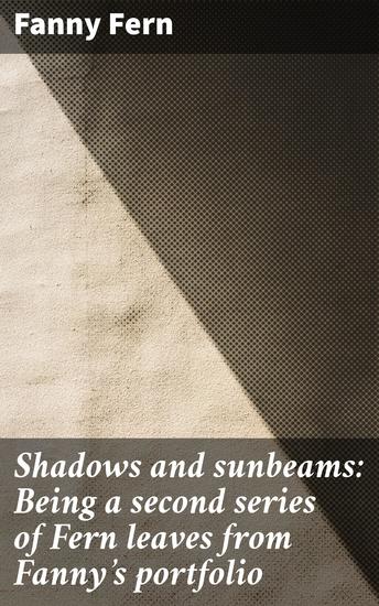 Shadows and sunbeams: Being a second series of Fern leaves from Fanny's portfolio - Essays on 19th Century Gender and Society - cover