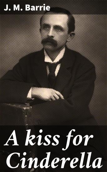 A kiss for Cinderella - A Whimsical Tale of Love Sacrifice and Imagination in Barrie's Romantic Play - cover