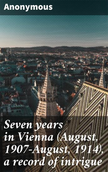Seven years in Vienna (August 1907-August 1914) a record of intrigue - Unveiling Vienna's Intrigues: A Secretive Journey through European Politics - cover