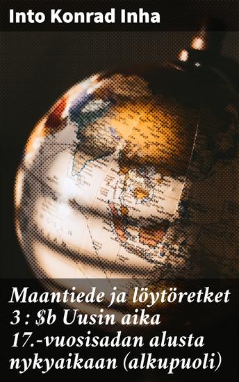 Maantiede ja löytöretket 3 : Uusin aika 17-vuosisadan alusta nykyaikaan (alkupuoli) - 17-vuosisadan löytöretket maantieteen murroksessa - cover