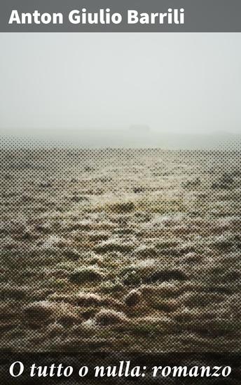 O tutto o nulla: romanzo - Passioni e intrighi nel Risorgimento italiano: un giovanile idealista tra amore e politica - cover