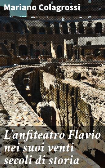 L'anfiteatro Flavio nei suoi venti secoli di storia - Rivelazioni sul Colosseo: evoluzione e importanza attraverso i secoli - cover