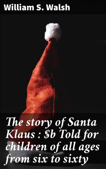 The story of Santa Klaus : Told for children of all ages from six to sixty - A Timeless Tale of Magic Wonder and Giving - cover