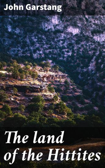 The land of the Hittites - Enriched edition An account of recent explorations and discoveries in Asia Minor with descriptions of the Hittite monuments - cover