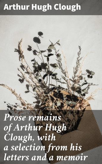 Prose remains of Arthur Hugh Clough with a selection from his letters and a memoir - Exploring faith doubt and human complexities through prose and letters - cover