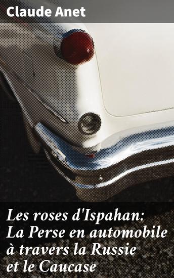 Les roses d'Ispahan: La Perse en automobile à travers la Russie et le Caucase - Un périple en automobile à travers la Perse la Russie et le Caucase - cover
