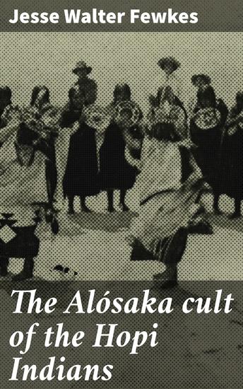 The Alósaka cult of the Hopi Indians - Unveiling the Sacred Rituals and Myths of Hopi Spirituality - cover