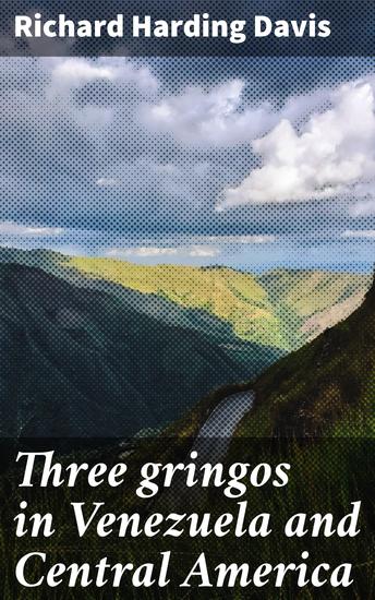 Three gringos in Venezuela and Central America - Exploring exotic landscapes and foreign cultures in the early 20th century - cover