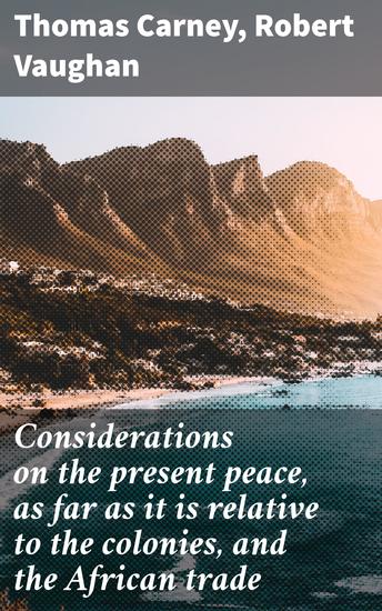 Considerations on the present peace as far as it is relative to the colonies and the African trade - Exploring Colonial Implications and African Trade Dynamics - cover