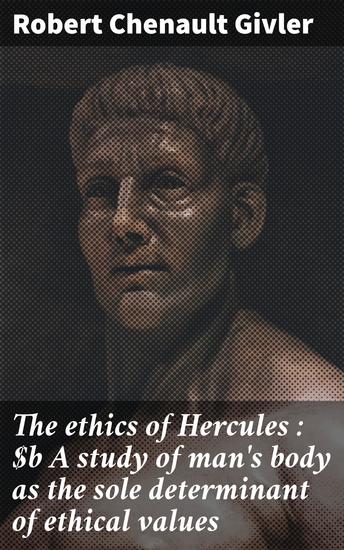 The ethics of Hercules : A study of man's body as the sole determinant of ethical values - Unveiling the nexus of physicality and ethical philosophy - cover