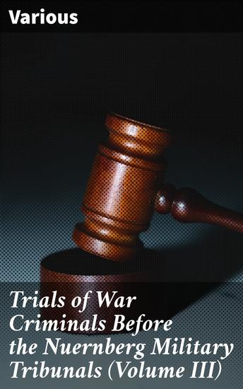 Trials of War Criminals Before the Nuernberg Military Tribunals (Volume III) - Unveiling the Legacy of Post-WWII Justice and International Law - cover