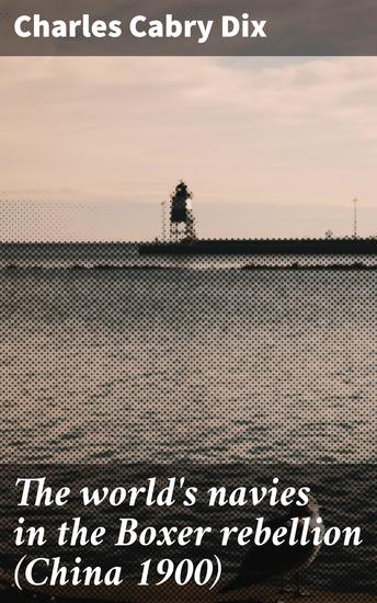 The world's navies in the Boxer rebellion (China 1900) - Navigating the Seas of Conflict: Global Navies in the Boxer Uprising - cover